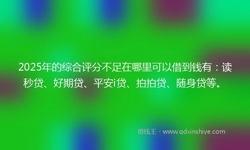 2025年的综合评分不足在哪里可以借到钱有：读秒贷、好期贷、平安i贷、拍拍贷、随身贷等。