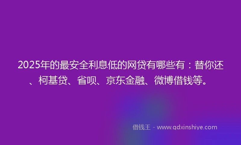 2025年的最安全利息低的网贷有哪些有：替你还、柯基贷、省呗、京东金融、微博借钱等。