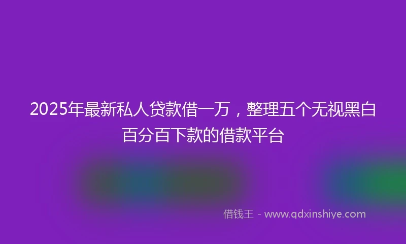2025年最新私人贷款借一万，整理五个无视黑白百分百下款的借款平台