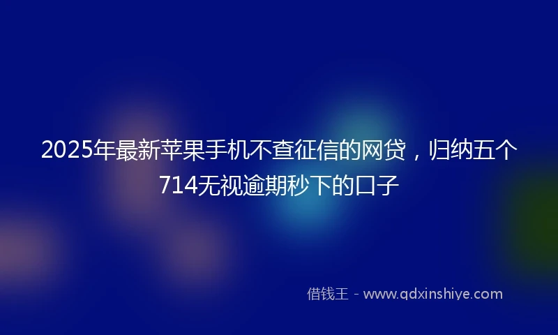 2025年最新苹果手机不查征信的网贷，归纳五个714无视逾期秒下的口子