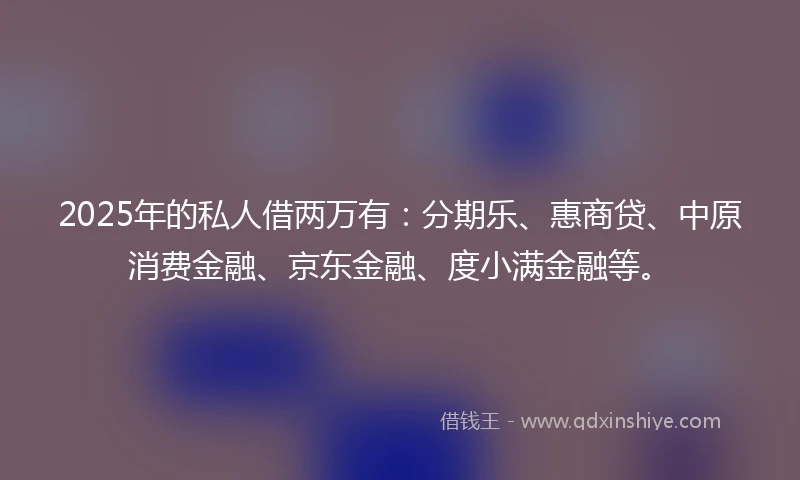 2025年的私人借两万有：分期乐、惠商贷、中原消费金融、京东金融、度小满金融等。