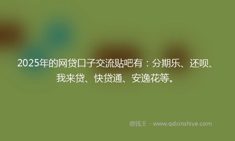 2025年的网贷口子交流贴吧有：分期乐、还呗、我来贷、快贷通、安逸花等。