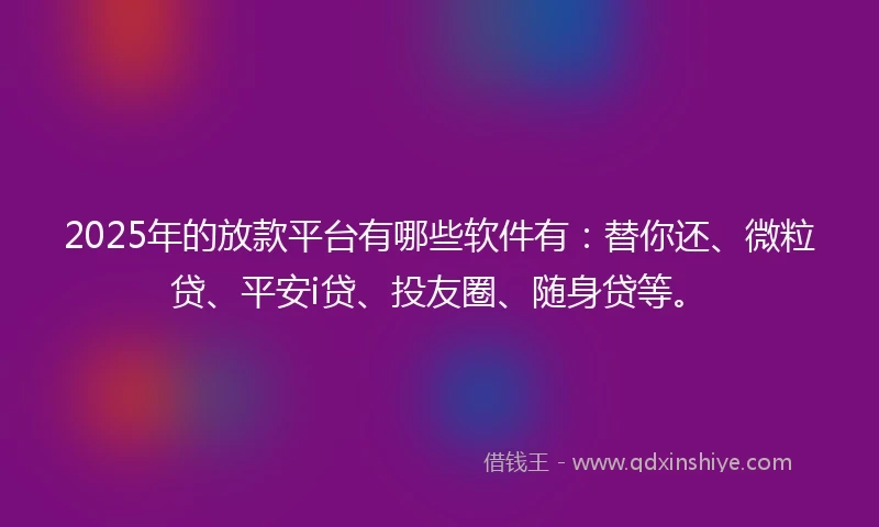 2025年的放款平台有哪些软件有：替你还、微粒贷、平安i贷、投友圈、随身贷等。