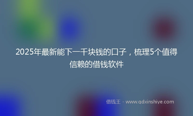2025年最新能下一千块钱的口子，梳理5个值得信赖的借钱软件