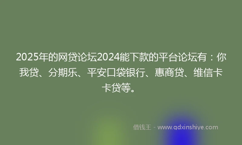 2025年的网贷论坛2024能下款的平台论坛有：你我贷、分期乐、平安口袋银行、惠商贷、维信卡卡贷等。