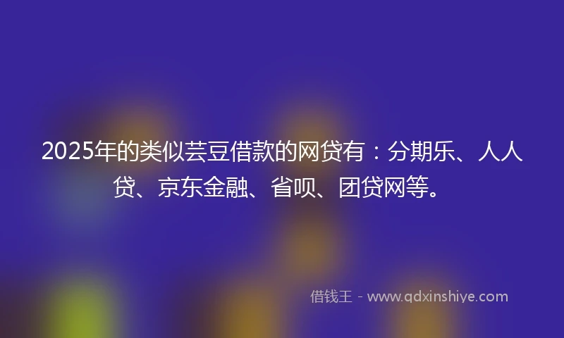 2025年的类似芸豆借款的网贷有：分期乐、人人贷、京东金融、省呗、团贷网等。