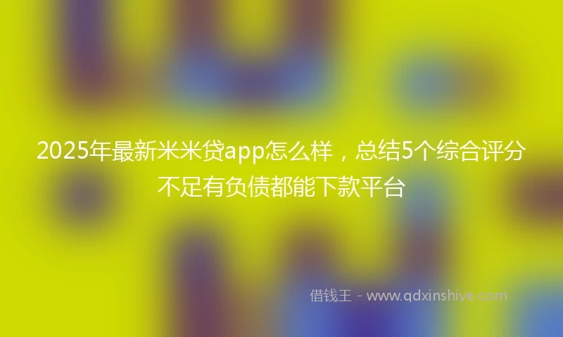 2025年最新米米贷app怎么样，总结5个综合评分不足有负债都能下款平台