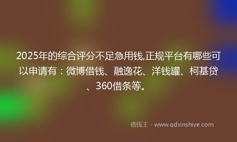 2025年的综合评分不足急用钱,正规平台有哪些可以申请有：微博借钱、融逸花、洋钱罐、柯基贷、360借条等。