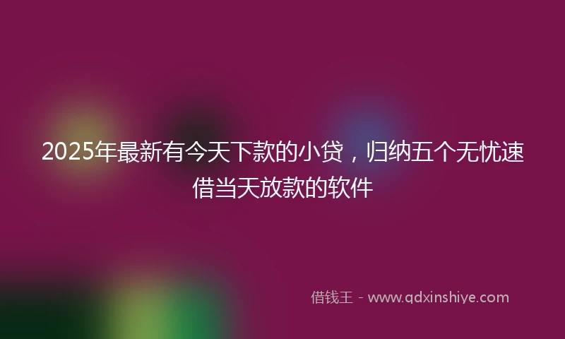 2025年最新有今天下款的小贷，归纳五个无忧速借当天放款的软件