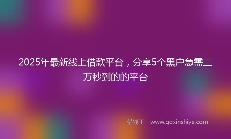 2025年最新线上借款平台，分享5个黑户急需三万秒到的的平台