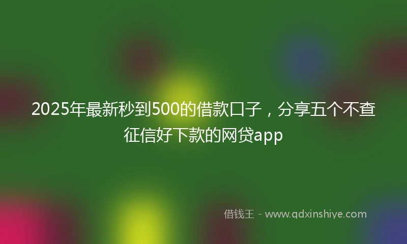 2025年最新秒到500的借款口子，分享五个不查征信好下款的网贷app
