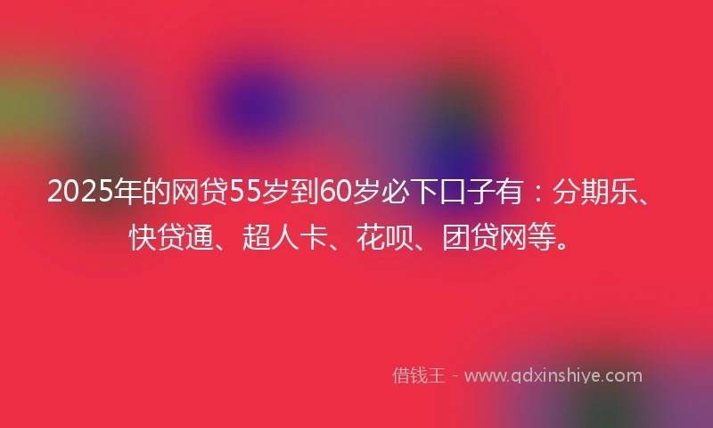 2025年的网贷55岁到60岁必下口子有：分期乐、快贷通、超人卡、花呗、团贷网等。