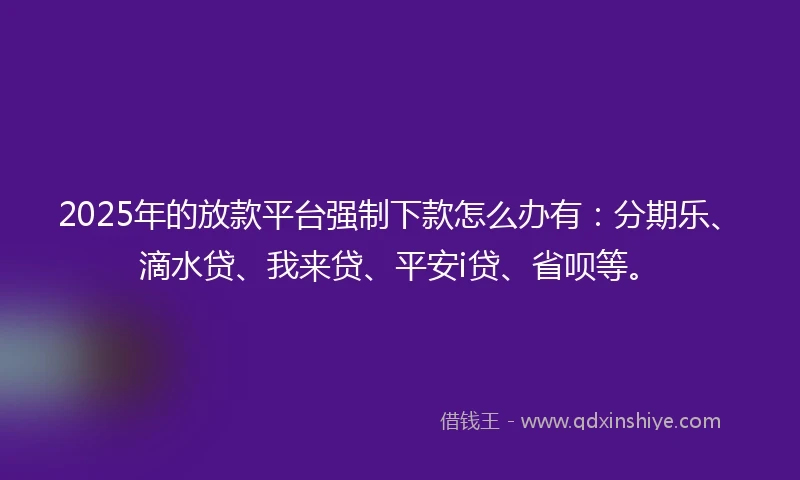 2025年的放款平台强制下款怎么办有：分期乐、滴水贷、我来贷、平安i贷、省呗等。