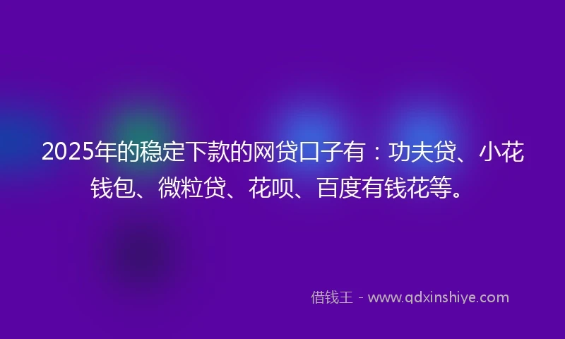2025年的稳定下款的网贷口子有：功夫贷、小花钱包、微粒贷、花呗、百度有钱花等。