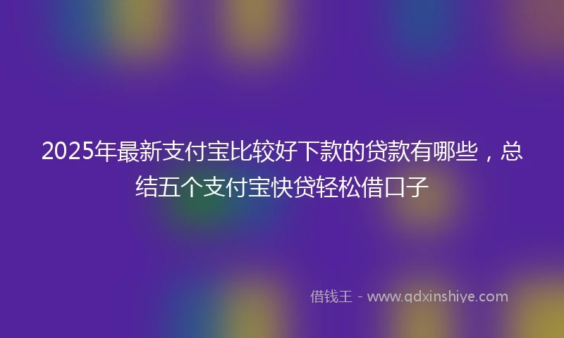2025年最新支付宝比较好下款的贷款有哪些，总结五个支付宝快贷轻松借口子