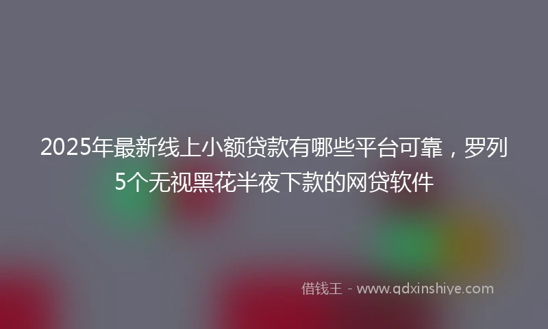 2025年最新线上小额贷款有哪些平台可靠，罗列5个无视黑花半夜下款的网贷软件