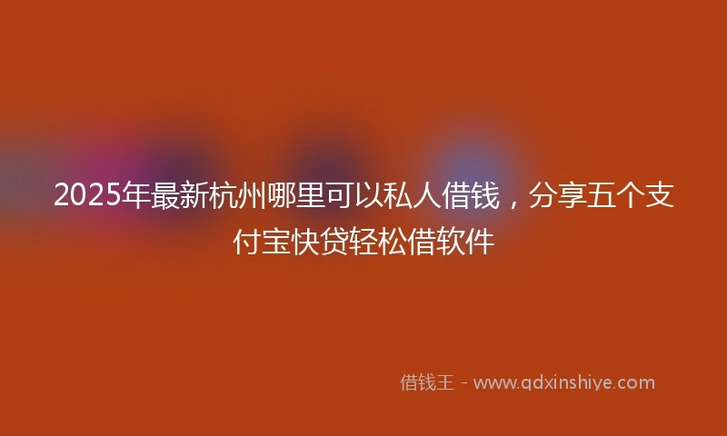 2025年最新杭州哪里可以私人借钱，分享五个支付宝快贷轻松借软件