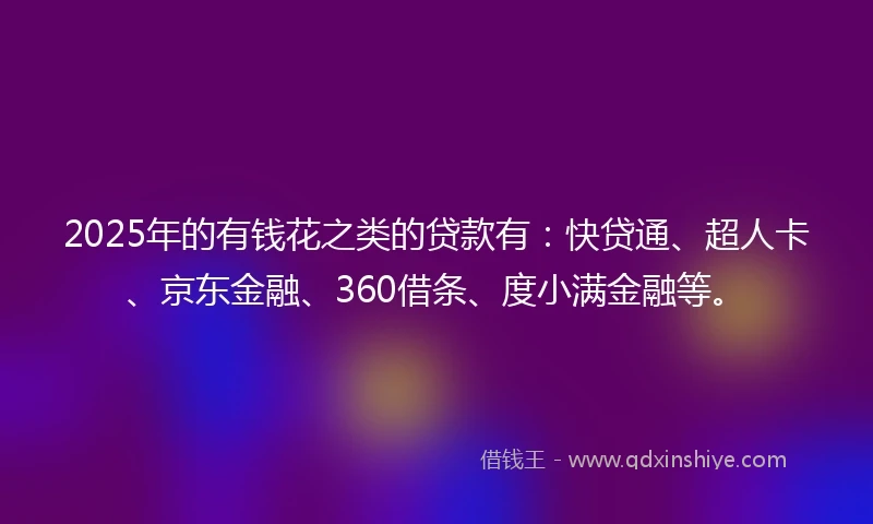 2025年的有钱花之类的贷款有：快贷通、超人卡、京东金融、360借条、度小满金融等。