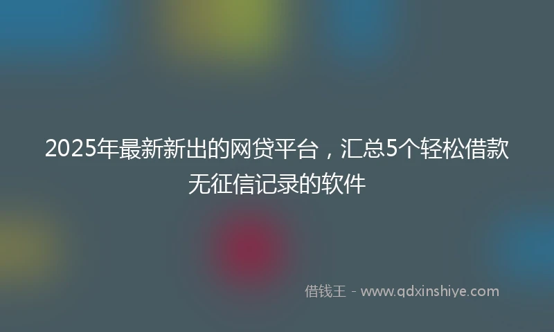 2025年最新新出的网贷平台，汇总5个轻松借款无征信记录的软件