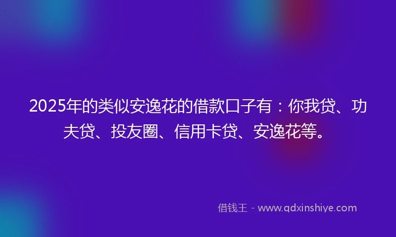 2025年的类似安逸花的借款口子有：你我贷、功夫贷、投友圈、信用卡贷、安逸花等。