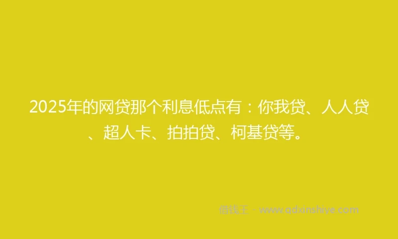 2025年的网贷那个利息低点有：你我贷、人人贷、超人卡、拍拍贷、柯基贷等。