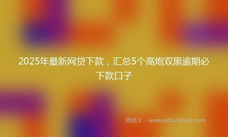 2025年最新网贷下款，汇总5个高炮双黑逾期必下款口子