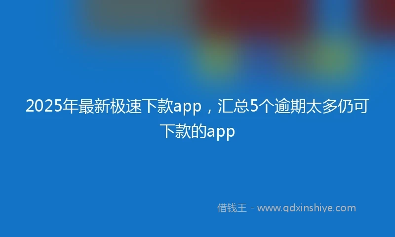 2025年最新极速下款app，汇总5个逾期太多仍可下款的app
