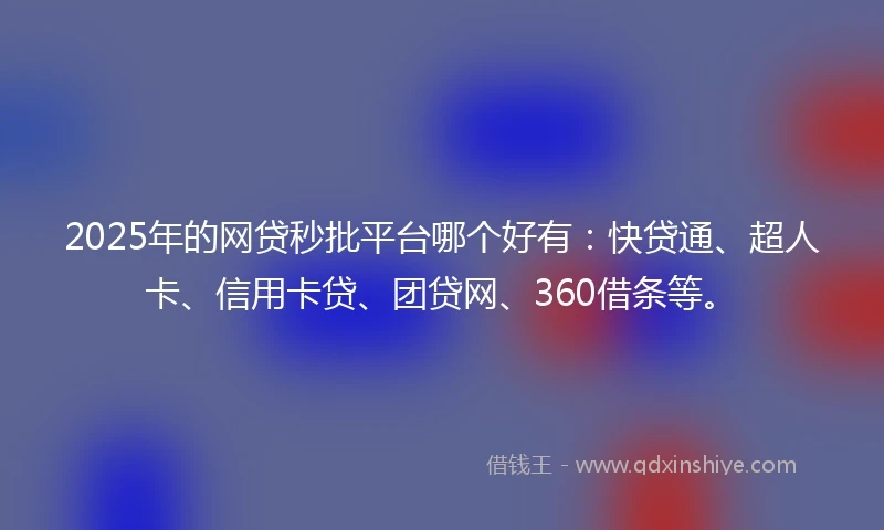 2025年的网贷秒批平台哪个好有：快贷通、超人卡、信用卡贷、团贷网、360借条等。
