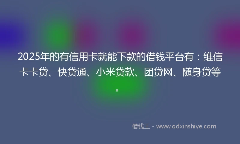 2025年的有信用卡就能下款的借钱平台有：维信卡卡贷、快贷通、小米贷款、团贷网、随身贷等。