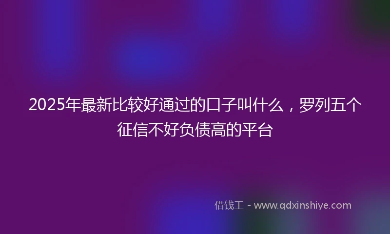 2025年最新比较好通过的口子叫什么，罗列五个征信不好负债高的平台