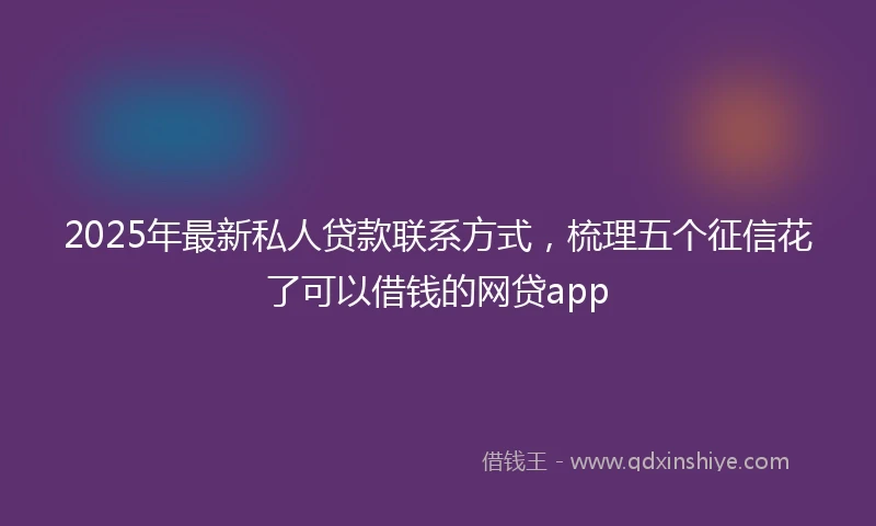 2025年最新私人贷款联系方式，梳理五个征信花了可以借钱的网贷app