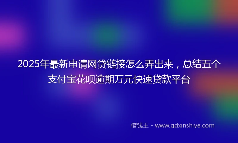 2025年最新申请网贷链接怎么弄出来，总结五个支付宝花呗逾期万元快速贷款平台