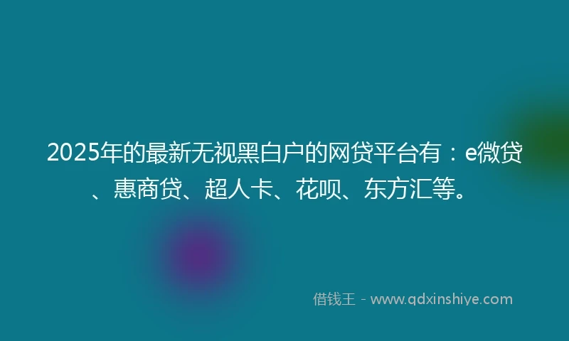 2025年的最新无视黑白户的网贷平台有：e微贷、惠商贷、超人卡、花呗、东方汇等。