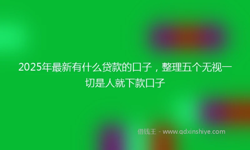 2025年最新有什么贷款的口子，整理五个无视一切是人就下款口子