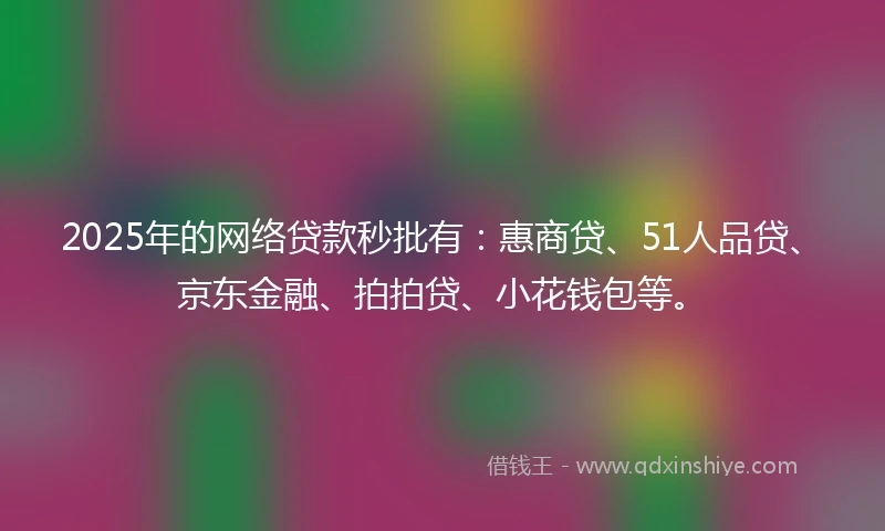 2025年的网络贷款秒批有：惠商贷、51人品贷、京东金融、拍拍贷、小花钱包等。