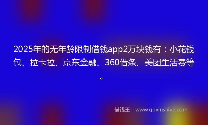 2025年的无年龄限制借钱app2万块钱有：小花钱包、拉卡拉、京东金融、360借条、美团生活费等。