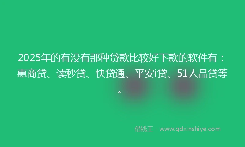 2025年的有没有那种贷款比较好下款的软件有：惠商贷、读秒贷、快贷通、平安i贷、51人品贷等。