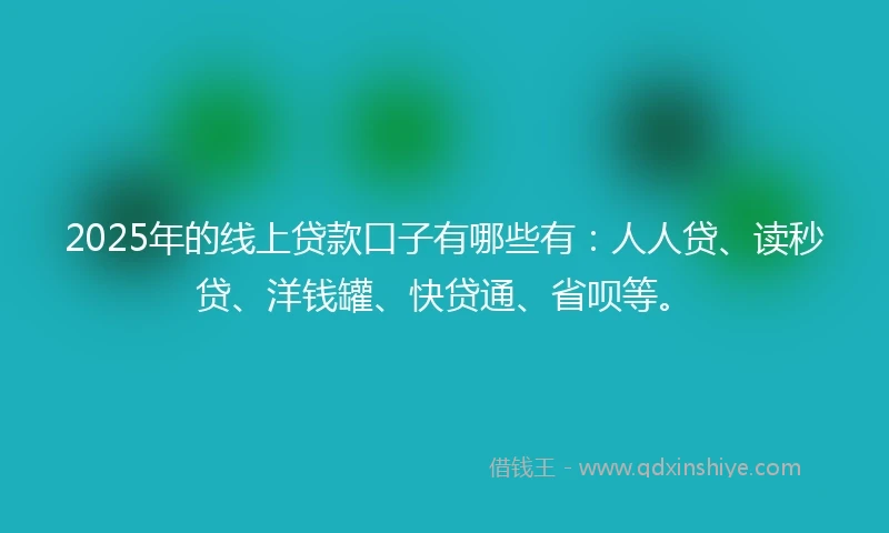 2025年的线上贷款口子有哪些有：人人贷、读秒贷、洋钱罐、快贷通、省呗等。