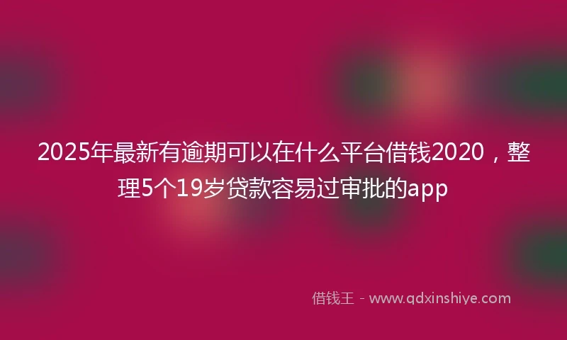 2025年最新有逾期可以在什么平台借钱2020，整理5个19岁贷款容易过审批的app