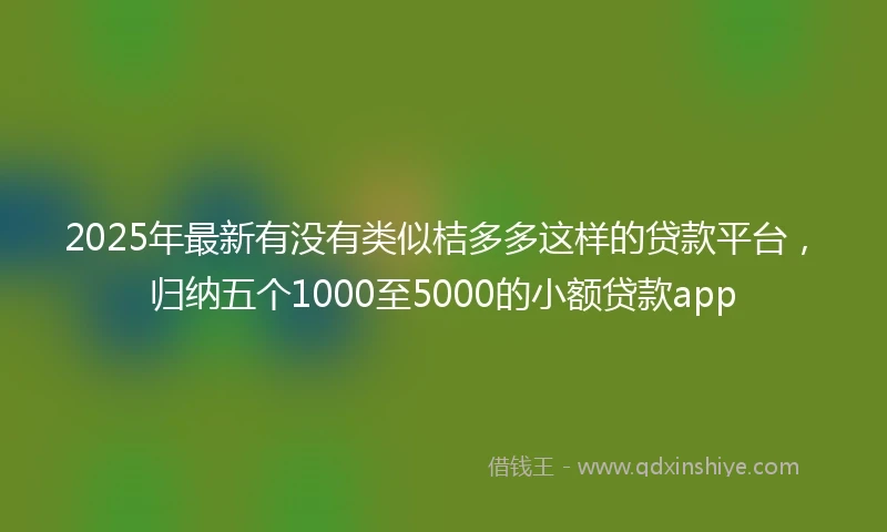 2025年最新有没有类似桔多多这样的贷款平台，归纳五个1000至5000的小额贷款app