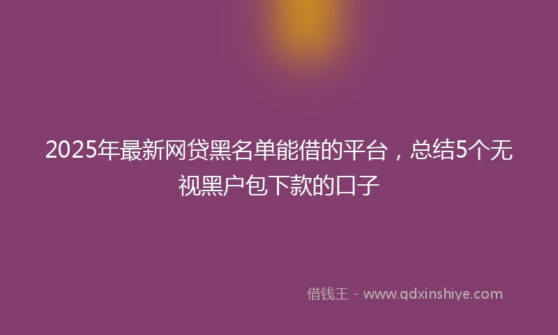 2025年最新网贷黑名单能借的平台，总结5个无视黑户包下款的口子