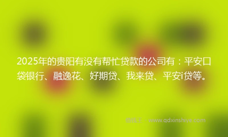 2025年的贵阳有没有帮忙贷款的公司有：平安口袋银行、融逸花、好期贷、我来贷、平安i贷等。