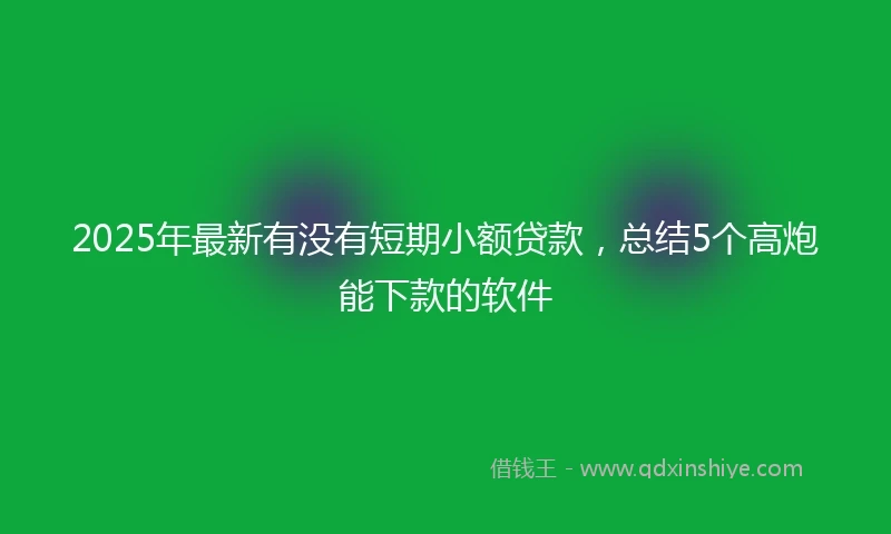 2025年最新有没有短期小额贷款，总结5个高炮能下款的软件