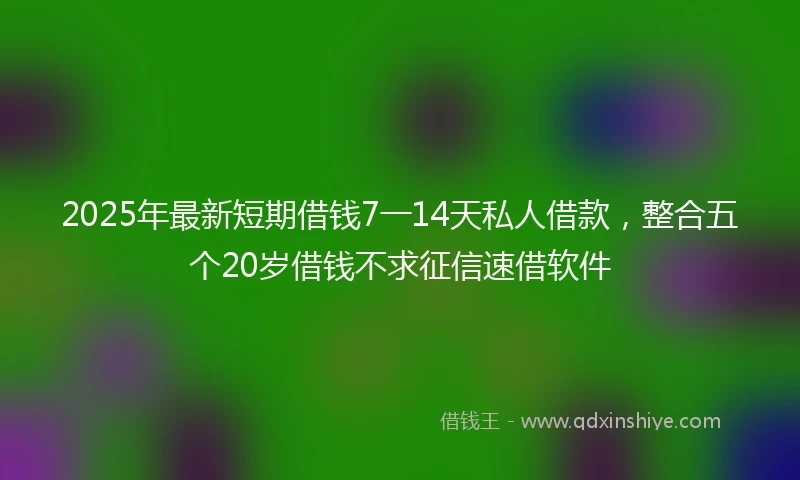 2025年最新短期借钱7一14天私人借款，整合五个20岁借钱不求征信速借软件