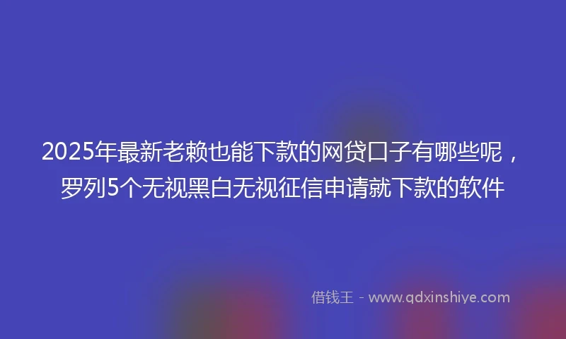 2025年最新老赖也能下款的网贷口子有哪些呢，罗列5个无视黑白无视征信申请就下款的软件