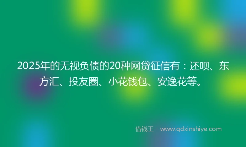 2025年的无视负债的20种网贷征信有：还呗、东方汇、投友圈、小花钱包、安逸花等。