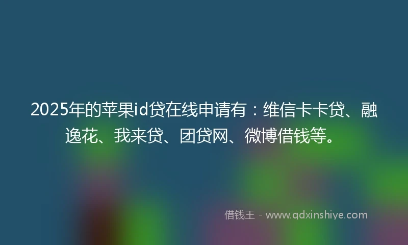 2025年的苹果id贷在线申请有：维信卡卡贷、融逸花、我来贷、团贷网、微博借钱等。