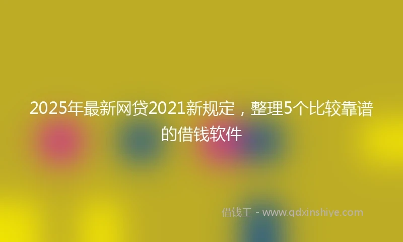 2025年最新网贷2021新规定，整理5个比较靠谱的借钱软件
