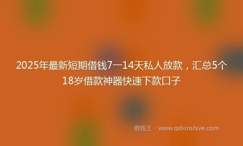 2025年最新短期借钱7一14天私人放款，汇总5个18岁借款神器快速下款口子
