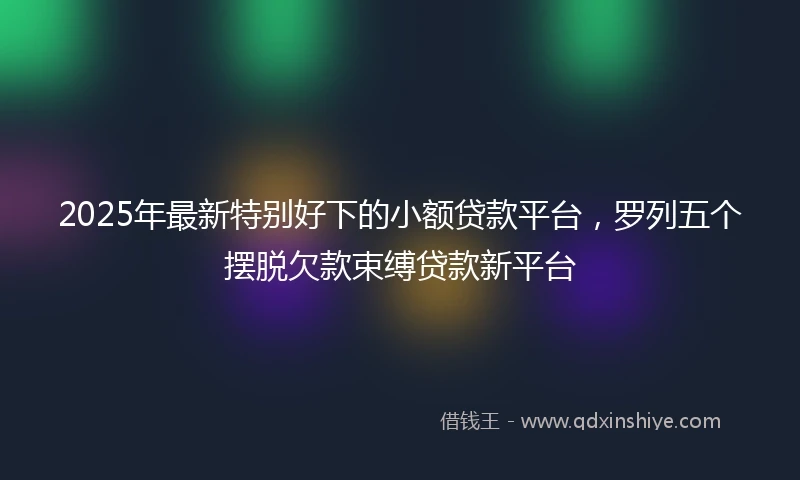 2025年最新特别好下的小额贷款平台，罗列五个摆脱欠款束缚贷款新平台